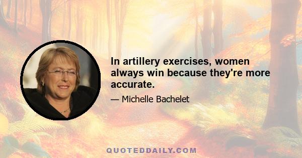 In artillery exercises, women always win because they're more accurate.