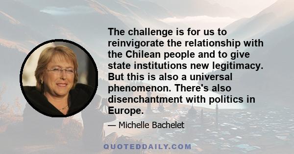 The challenge is for us to reinvigorate the relationship with the Chilean people and to give state institutions new legitimacy. But this is also a universal phenomenon. There's also disenchantment with politics in