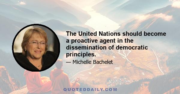 The United Nations should become a proactive agent in the dissemination of democratic principles.