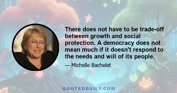 There does not have to be trade-off between growth and social protection. A democracy does not mean much if it doesn't respond to the needs and will of its people.