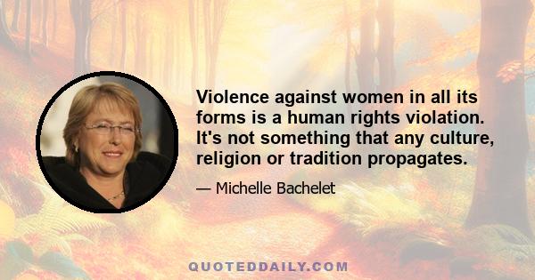 Violence against women in all its forms is a human rights violation. It's not something that any culture, religion or tradition propagates.