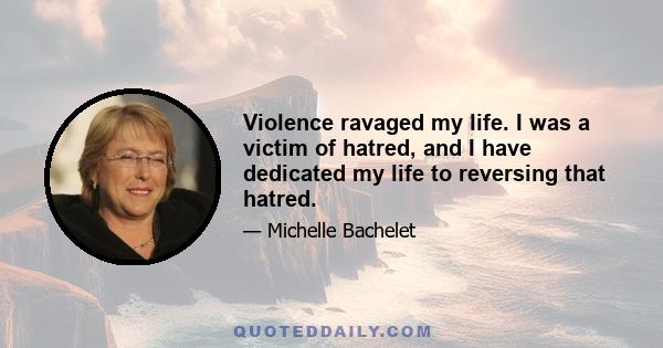 Violence ravaged my life. I was a victim of hatred, and I have dedicated my life to reversing that hatred.