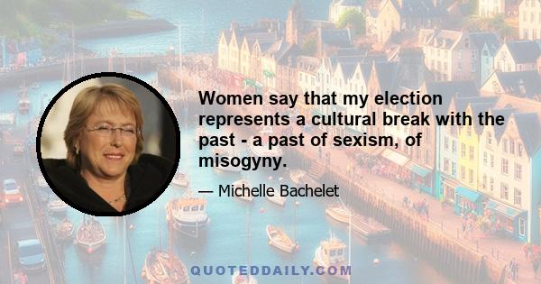 Women say that my election represents a cultural break with the past - a past of sexism, of misogyny.