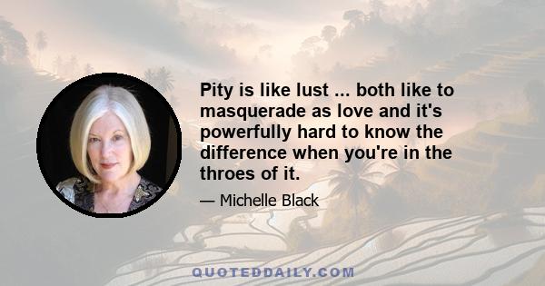 Pity is like lust ... both like to masquerade as love and it's powerfully hard to know the difference when you're in the throes of it.