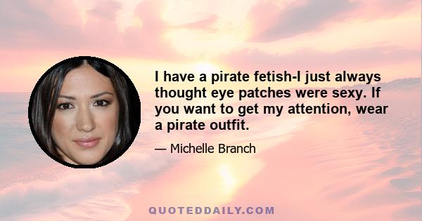 I have a pirate fetish-I just always thought eye patches were sexy. If you want to get my attention, wear a pirate outfit.