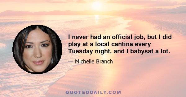 I never had an official job, but I did play at a local cantina every Tuesday night, and I babysat a lot.
