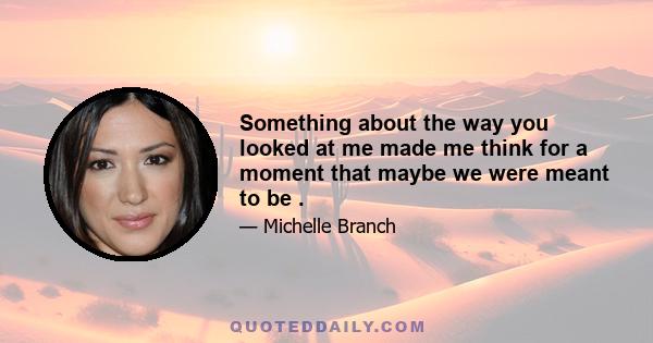 Something about the way you looked at me made me think for a moment that maybe we were meant to be .