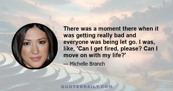 There was a moment there when it was getting really bad and everyone was being let go. I was, like, 'Can I get fired, please? Can I move on with my life?'