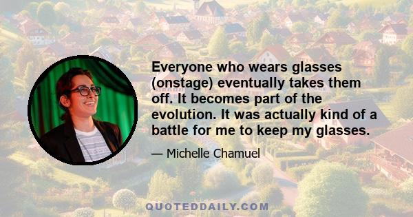 Everyone who wears glasses (onstage) eventually takes them off. It becomes part of the evolution. It was actually kind of a battle for me to keep my glasses.