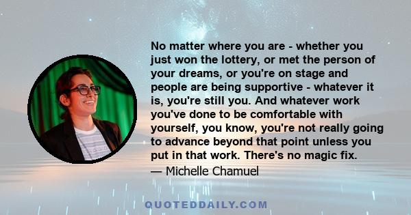 No matter where you are - whether you just won the lottery, or met the person of your dreams, or you're on stage and people are being supportive - whatever it is, you're still you. And whatever work you've done to be