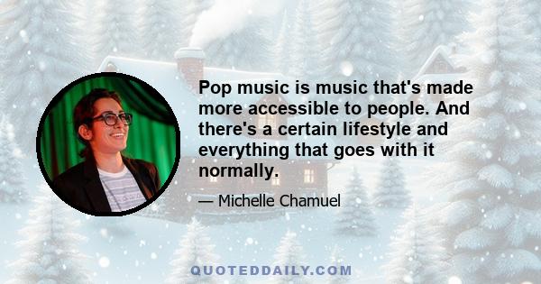 Pop music is music that's made more accessible to people. And there's a certain lifestyle and everything that goes with it normally.