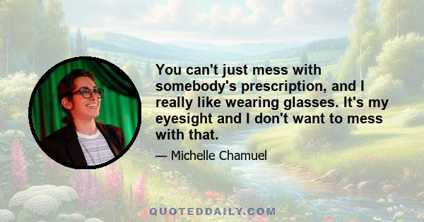 You can't just mess with somebody's prescription, and I really like wearing glasses. It's my eyesight and I don't want to mess with that.