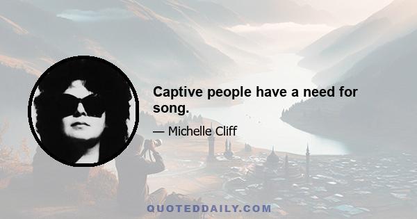 Captive people have a need for song.