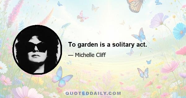 To garden is a solitary act.