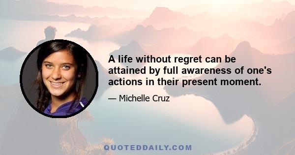 A life without regret can be attained by full awareness of one's actions in their present moment.