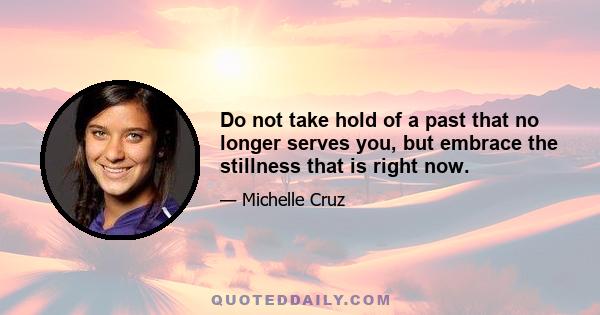 Do not take hold of a past that no longer serves you, but embrace the stillness that is right now.