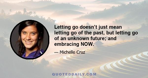 Letting go doesn’t just mean letting go of the past, but letting go of an unknown future; and embracing NOW.