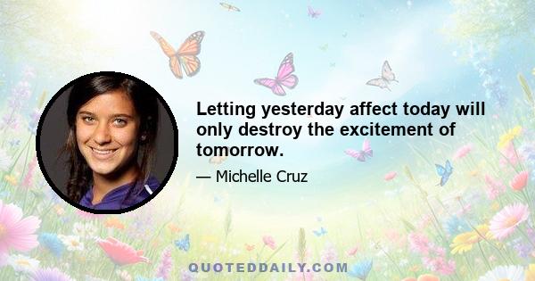 Letting yesterday affect today will only destroy the excitement of tomorrow.