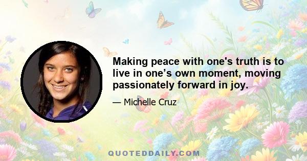 Making peace with one's truth is to live in one’s own moment, moving passionately forward in joy.