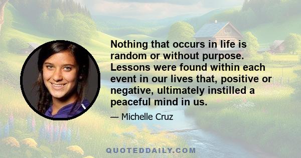 Nothing that occurs in life is random or without purpose. Lessons were found within each event in our lives that, positive or negative, ultimately instilled a peaceful mind in us.