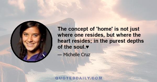 The concept of 'home' is not just where one resides, but where the heart resides; in the purest depths of the soul.♥