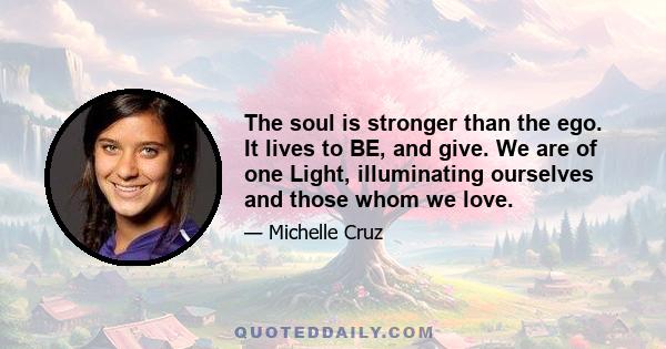 The soul is stronger than the ego. It lives to BE, and give. We are of one Light, illuminating ourselves and those whom we love.