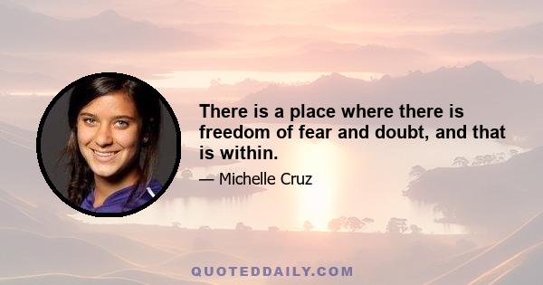 There is a place where there is freedom of fear and doubt, and that is within.