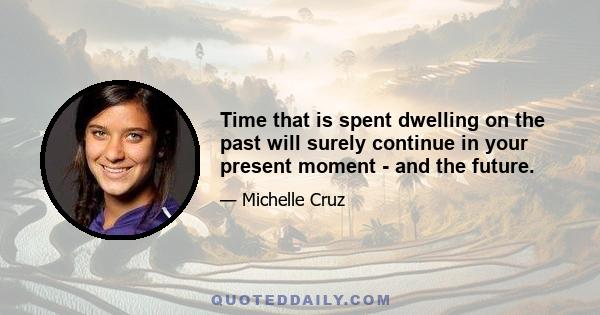 Time that is spent dwelling on the past will surely continue in your present moment - and the future.