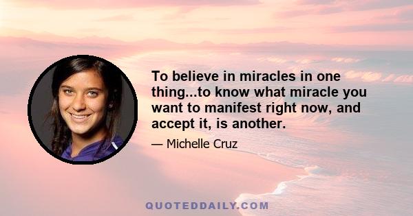 To believe in miracles in one thing...to know what miracle you want to manifest right now, and accept it, is another.