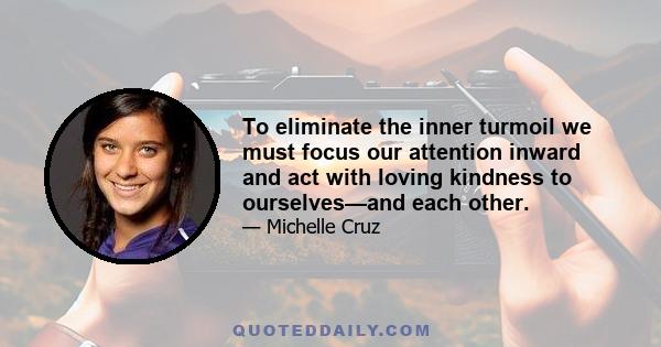 To eliminate the inner turmoil we must focus our attention inward and act with loving kindness to ourselves—and each other.