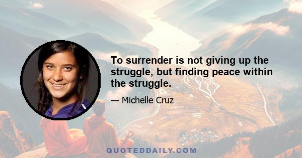 To surrender is not giving up the struggle, but finding peace within the struggle.