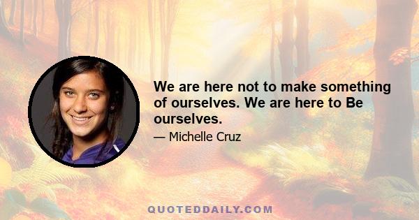 We are here not to make something of ourselves. We are here to Be ourselves.