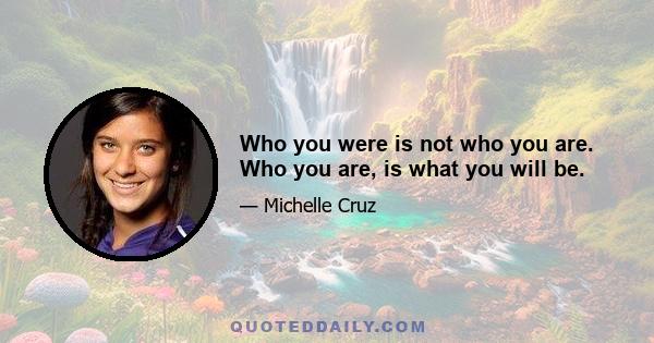 Who you were is not who you are. Who you are, is what you will be.