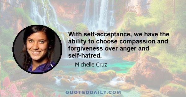 With self-acceptance, we have the ability to choose compassion and forgiveness over anger and self-hatred.