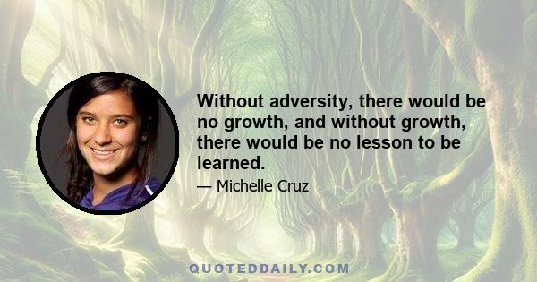 Without adversity, there would be no growth, and without growth, there would be no lesson to be learned.