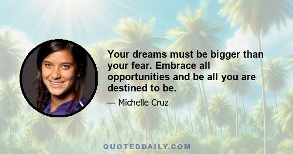 Your dreams must be bigger than your fear. Embrace all opportunities and be all you are destined to be.