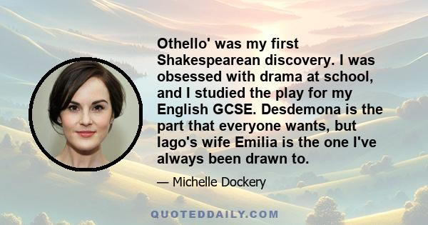 Othello' was my first Shakespearean discovery. I was obsessed with drama at school, and I studied the play for my English GCSE. Desdemona is the part that everyone wants, but Iago's wife Emilia is the one I've always