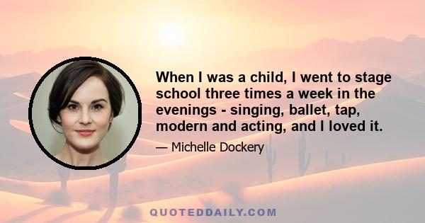 When I was a child, I went to stage school three times a week in the evenings - singing, ballet, tap, modern and acting, and I loved it.