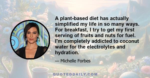 A plant-based diet has actually simplified my life in so many ways. For breakfast, I try to get my first serving of fruits and nuts for fuel. I'm completely addicted to coconut water for the electrolytes and hydration.