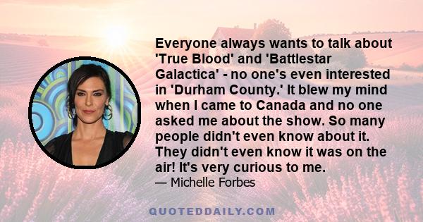 Everyone always wants to talk about 'True Blood' and 'Battlestar Galactica' - no one's even interested in 'Durham County.' It blew my mind when I came to Canada and no one asked me about the show. So many people didn't