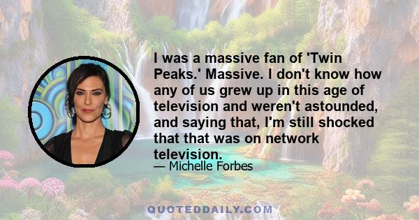 I was a massive fan of 'Twin Peaks.' Massive. I don't know how any of us grew up in this age of television and weren't astounded, and saying that, I'm still shocked that that was on network television.