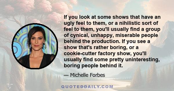 If you look at some shows that have an ugly feel to them, or a nihilistic sort of feel to them, you'll usually find a group of cynical, unhappy, miserable people behind the production. If you see a show that's rather