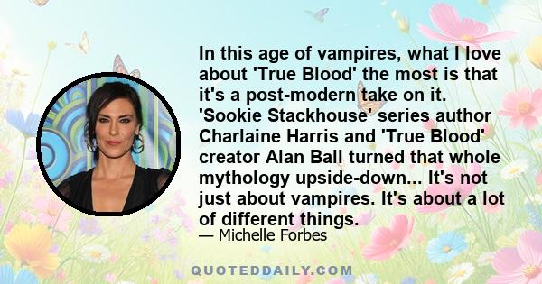 In this age of vampires, what I love about 'True Blood' the most is that it's a post-modern take on it. 'Sookie Stackhouse' series author Charlaine Harris and 'True Blood' creator Alan Ball turned that whole mythology