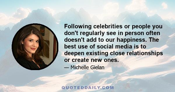 Following celebrities or people you don't regularly see in person often doesn't add to our happiness. The best use of social media is to deepen existing close relationships or create new ones.