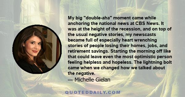 My big double-aha moment came while anchoring the national news at CBS News. It was at the height of the recession, and on top of the usual negative stories, my newscasts became full of especially heart wrenching