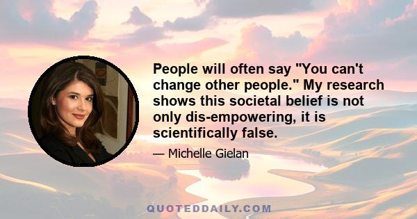 People will often say You can't change other people. My research shows this societal belief is not only dis-empowering, it is scientifically false.