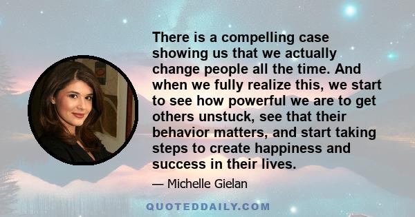 There is a compelling case showing us that we actually change people all the time. And when we fully realize this, we start to see how powerful we are to get others unstuck, see that their behavior matters, and start