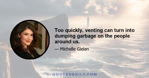 Too quickly, venting can turn into dumping garbage on the people around us.