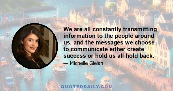 We are all constantly transmitting information to the people around us, and the messages we choose to communicate either create success or hold us all hold back.