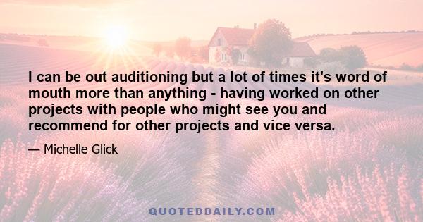 I can be out auditioning but a lot of times it's word of mouth more than anything - having worked on other projects with people who might see you and recommend for other projects and vice versa.